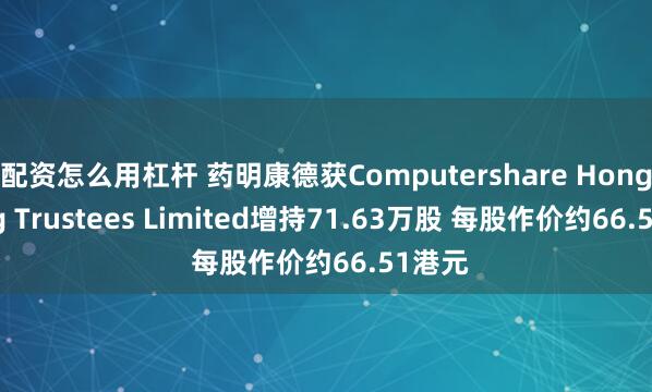 配资怎么用杠杆 药明康德获Computershare Hong Kong Trustees Limited增持71.63万股 每股作价约66.51港元