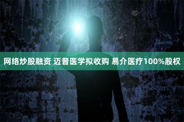 网络炒股融资 迈普医学拟收购 易介医疗100%股权