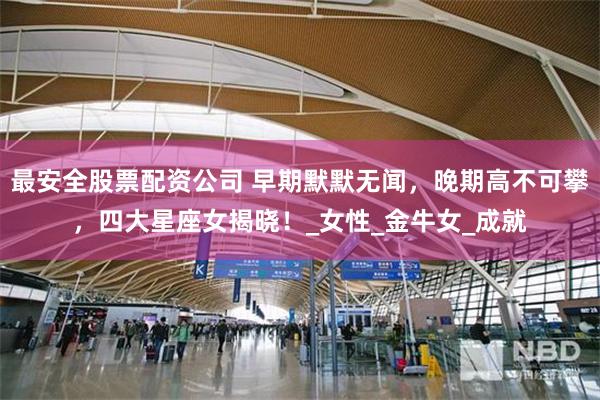 最安全股票配资公司 早期默默无闻，晚期高不可攀，四大星座女揭晓！_女性_金牛女_成就