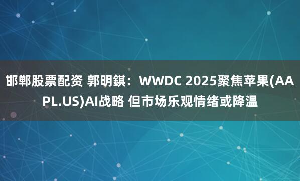 邯郸股票配资 郭明錤：WWDC 2025聚焦苹果(AAPL.US)AI战略 但市场乐观情绪或降温