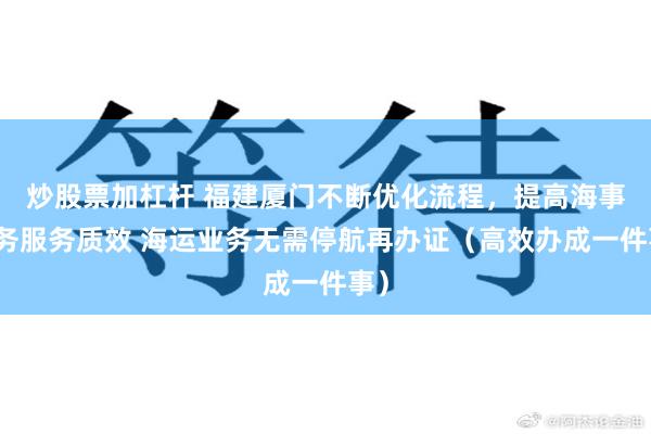 炒股票加杠杆 福建厦门不断优化流程，提高海事政务服务质效 海运业务无需停航再办证（高效办成一件事）