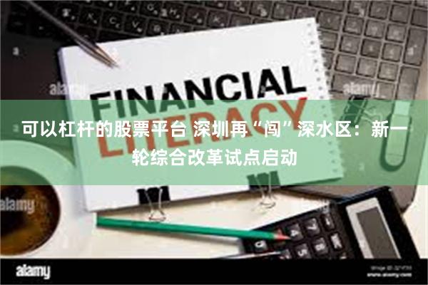 可以杠杆的股票平台 深圳再“闯”深水区：新一轮综合改革试点启动