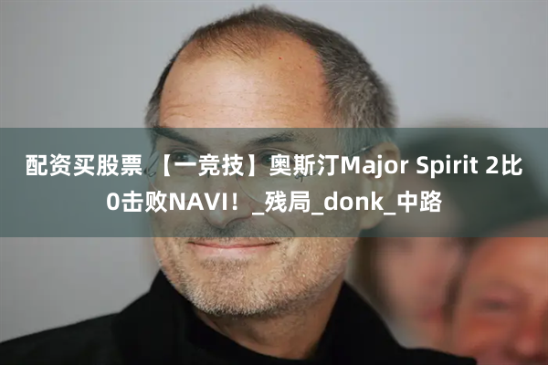 配资买股票 【一竞技】奥斯汀Major Spirit 2比0击败NAVI！_残局_donk_中路