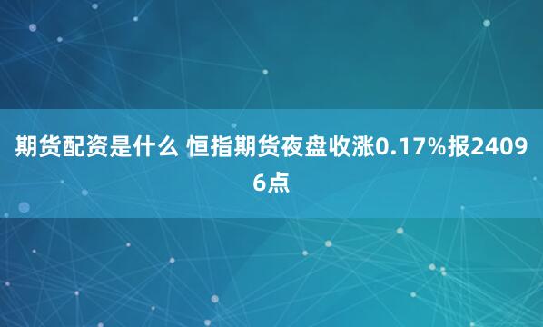 期货配资是什么 恒指期货夜盘收涨0.17%报24096点