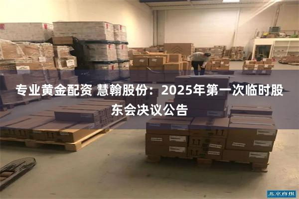专业黄金配资 慧翰股份：2025年第一次临时股东会决议公告