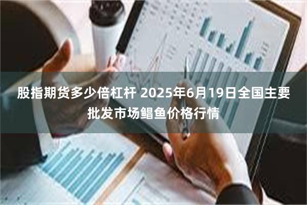 股指期货多少倍杠杆 2025年6月19日全国主要批发市场鲳鱼价格行情