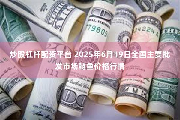 炒股杠杆配资平台 2025年6月19日全国主要批发市场鲢鱼价格行情