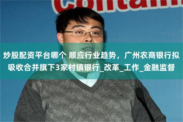 炒股配资平台哪个 顺应行业趋势，广州农商银行拟吸收合并旗下3家村镇银行_改革_工作_金融监督