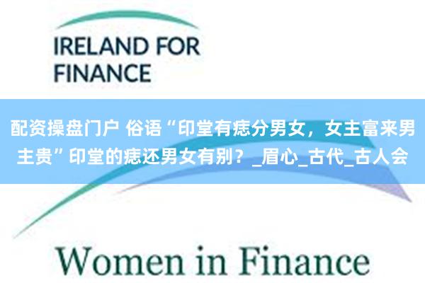 配资操盘门户 俗语“印堂有痣分男女，女主富来男主贵”印堂的痣还男女有别？_眉心_古代_古人会