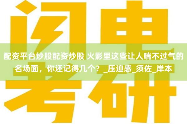 配资平台炒股配资炒股 火影里这些让人喘不过气的名场面，你还记得几个？_压迫感_须佐_岸本