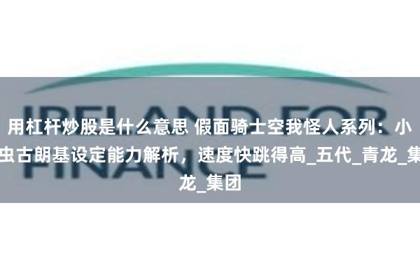 用杠杆炒股是什么意思 假面骑士空我怪人系列：小蝗虫古朗基设定能力解析，速度快跳得高_五代_青龙_集团