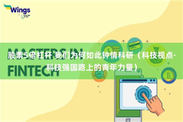 股票5倍杠杆 我们为何如此钟情科研（科技视点·科技强国路上的青年力量）