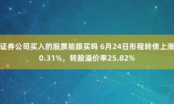证券公司买入的股票能跟买吗 6月24日彤程转债上涨0.31%，转股溢价率25.82%
