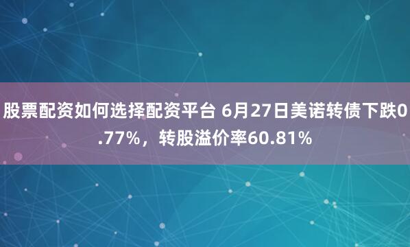 股票配资如何选择配资平台 6月27日美诺转债下跌0.77%，转股溢价率60.81%