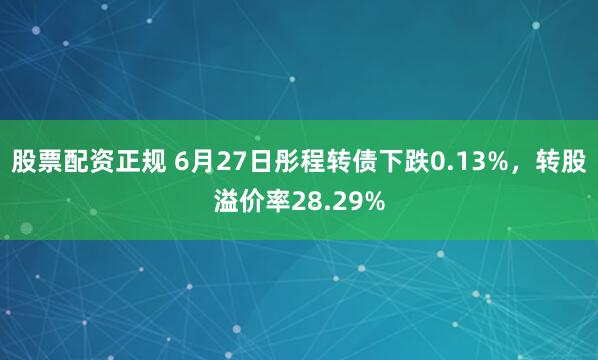 股票配资正规 6月27日彤程转债下跌0.13%，转股溢价率28.29%