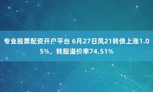 专业股票配资开户平台 6月27日凤21转债上涨1.05%，转股溢价率74.51%