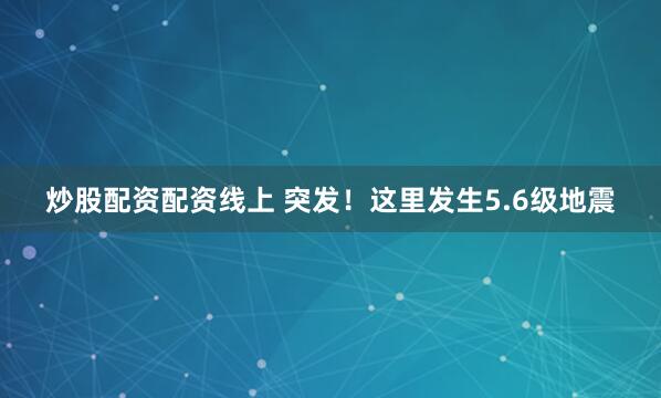 炒股配资配资线上 突发！这里发生5.6级地震