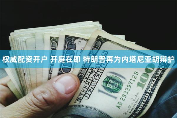 权威配资开户 开庭在即 特朗普再为内塔尼亚胡辩护