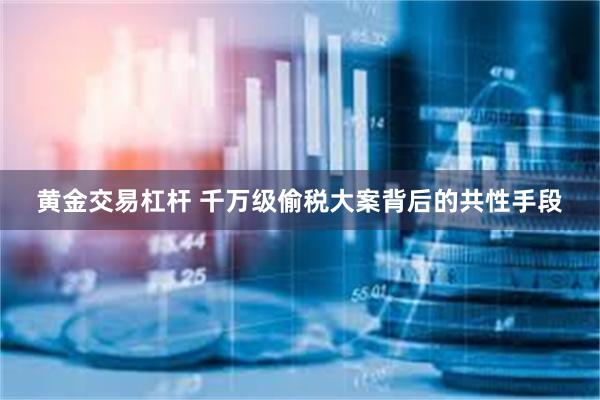 黄金交易杠杆 千万级偷税大案背后的共性手段