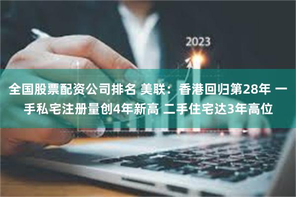 全国股票配资公司排名 美联：香港回归第28年 一手私宅注册量创4年新高 二手住宅达3年高位