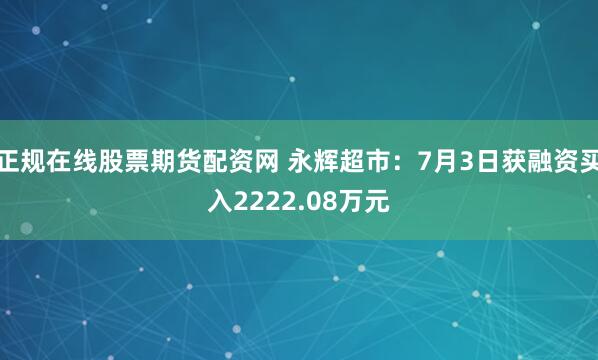 正规在线股票期货配资网 永辉超市：7月3日获融资买入2222.08万元