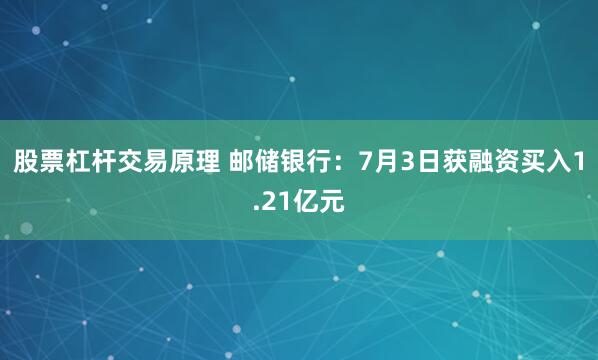 股票杠杆交易原理 邮储银行：7月3日获融资买入1.21亿元