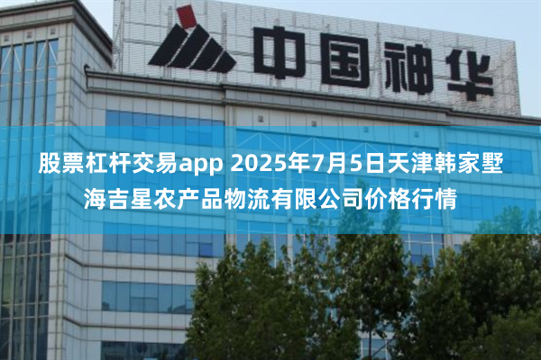 股票杠杆交易app 2025年7月5日天津韩家墅海吉星农产品物流有限公司价格行情