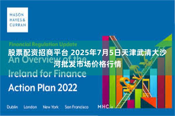 股票配资招商平台 2025年7月5日天津武清大沙河批发市场价格行情