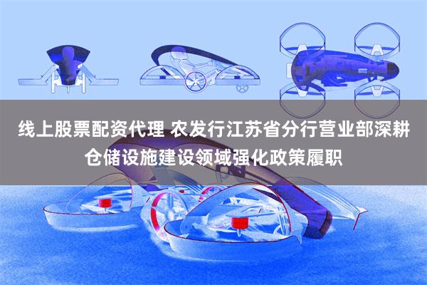 线上股票配资代理 农发行江苏省分行营业部深耕仓储设施建设领域强化政策履职
