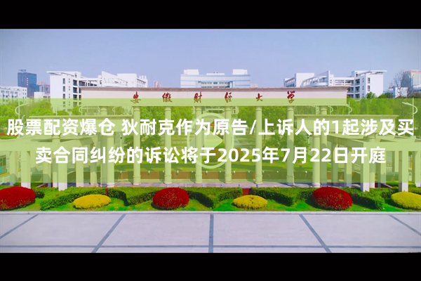 股票配资爆仓 狄耐克作为原告/上诉人的1起涉及买卖合同纠纷的诉讼将于2025年7月22日开庭