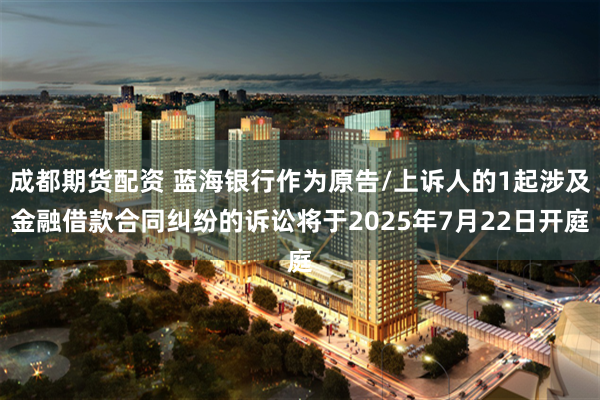 成都期货配资 蓝海银行作为原告/上诉人的1起涉及金融借款合同纠纷的诉讼将于2025年7月22日开庭