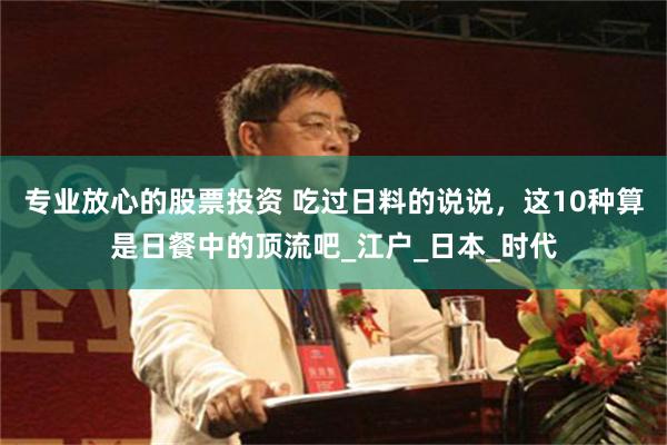 专业放心的股票投资 吃过日料的说说，这10种算是日餐中的顶流吧_江户_日本_时代