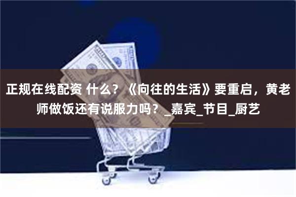 正规在线配资 什么？《向往的生活》要重启，黄老师做饭还有说服力吗？_嘉宾_节目_厨艺