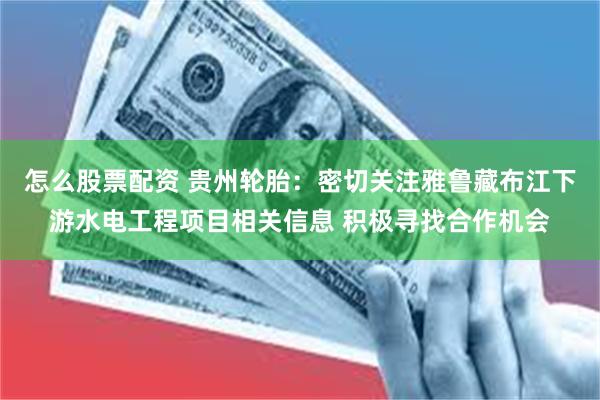 怎么股票配资 贵州轮胎：密切关注雅鲁藏布江下游水电工程项目相关信息 积极寻找合作机会