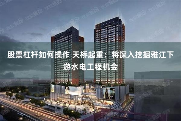 股票杠杆如何操作 天桥起重：将深入挖掘雅江下游水电工程机会