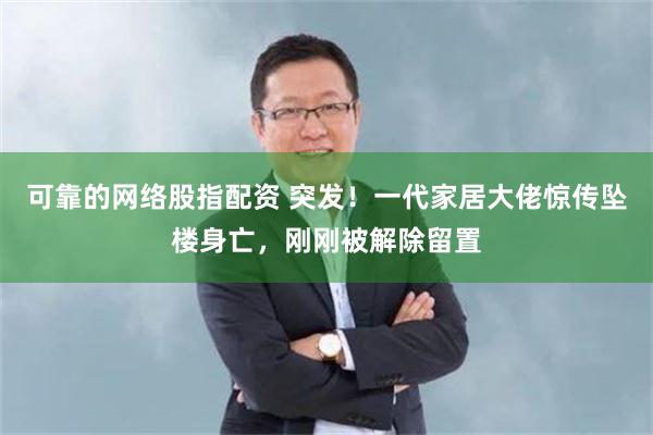 可靠的网络股指配资 突发！一代家居大佬惊传坠楼身亡，刚刚被解除留置