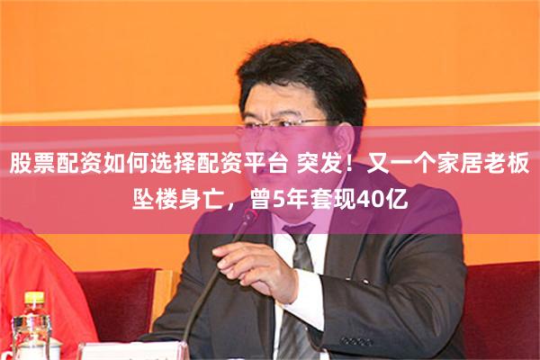 股票配资如何选择配资平台 突发！又一个家居老板坠楼身亡，曾5年套现40亿