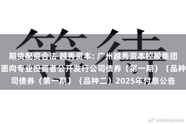 期货配资合法 越秀资本: 广州越秀资本控股集团股份有限公司2024年面向专业投资者公开发行公司债券(第一期)(品种二)2025年付息公告