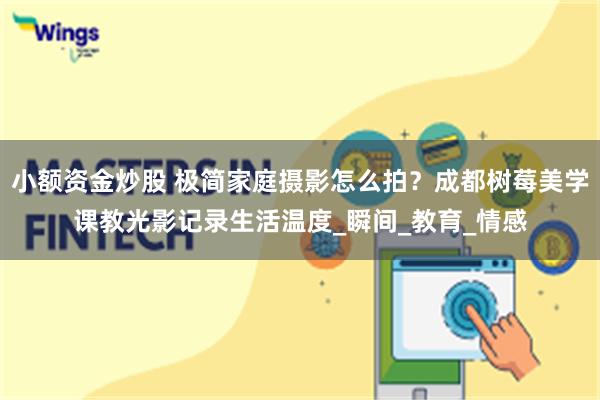 小额资金炒股 极简家庭摄影怎么拍？成都树莓美学课教光影记录生活温度_瞬间_教育_情感