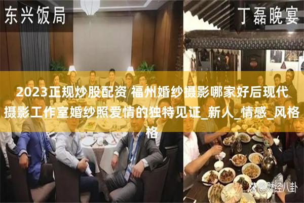2023正规炒股配资 福州婚纱摄影哪家好后现代摄影工作室婚纱照爱情的独特见证_新人_情感_风格