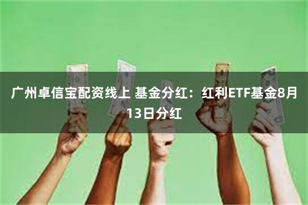 广州卓信宝配资线上 基金分红：红利ETF基金8月13日分红