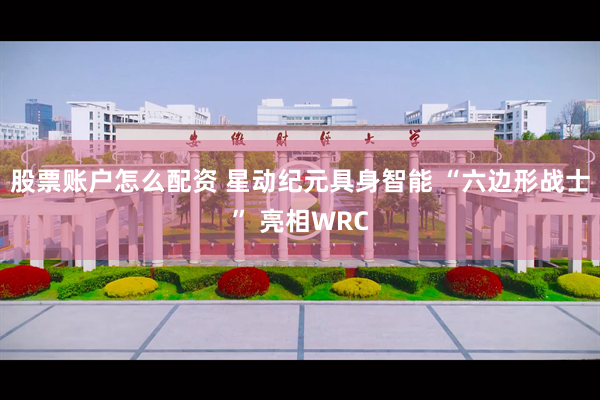 股票账户怎么配资 星动纪元具身智能 “六边形战士” 亮相WRC