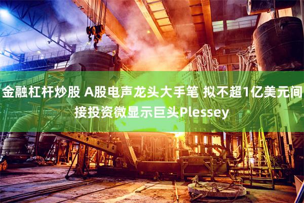 金融杠杆炒股 A股电声龙头大手笔 拟不超1亿美元间接投资微显示巨头Plessey