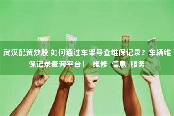 武汉配资炒股 如何通过车架号查维保记录？车辆维保记录查询平台！_维修_信息_服务