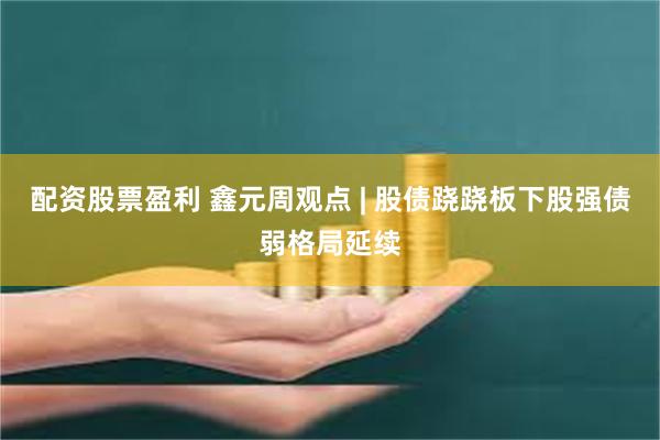 配资股票盈利 鑫元周观点 | 股债跷跷板下股强债弱格局延续