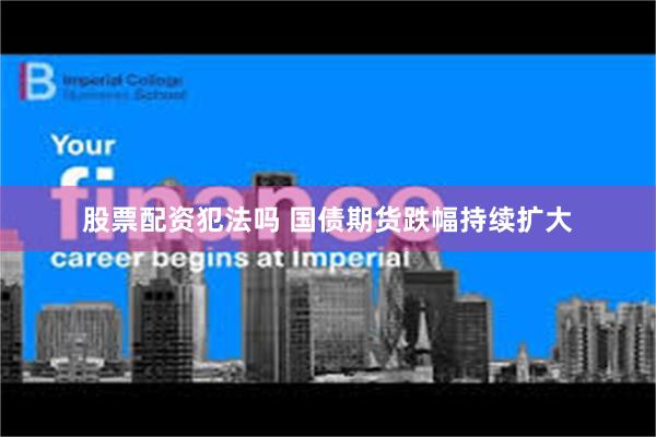 股票配资犯法吗 国债期货跌幅持续扩大