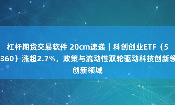 杠杆期货交易软件 20cm速递｜科创创业ETF（588360）涨超2.7%，政策与流动性双轮驱动科技创新领域