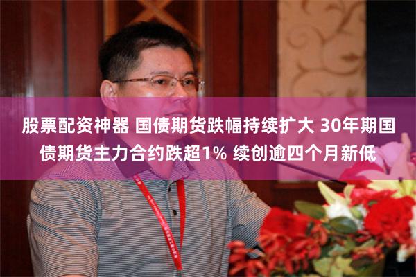 股票配资神器 国债期货跌幅持续扩大 30年期国债期货主力合约跌超1% 续创逾四个月新低