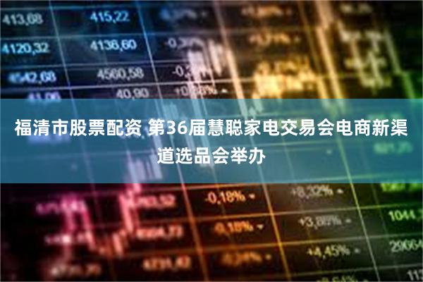 福清市股票配资 第36届慧聪家电交易会电商新渠道选品会举办