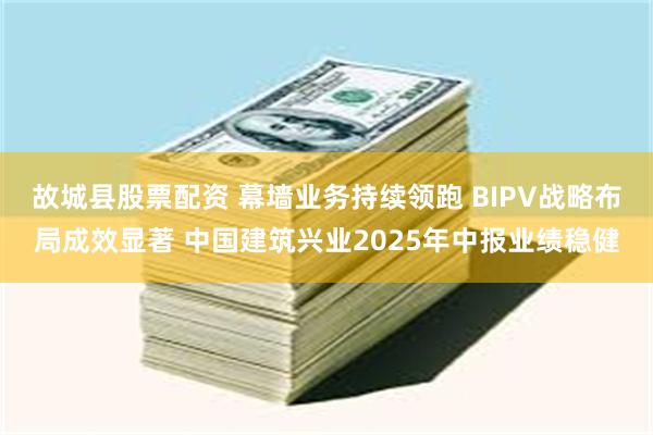 故城县股票配资 幕墙业务持续领跑 BIPV战略布局成效显著 中国建筑兴业2025年中报业绩稳健